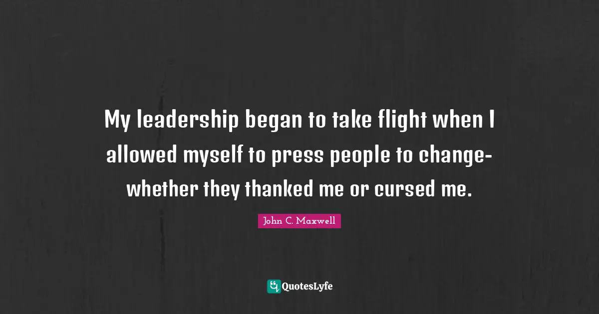 My leadership began to take flight when I allowed myself to press people to change-whether they thanked me or cursed me.