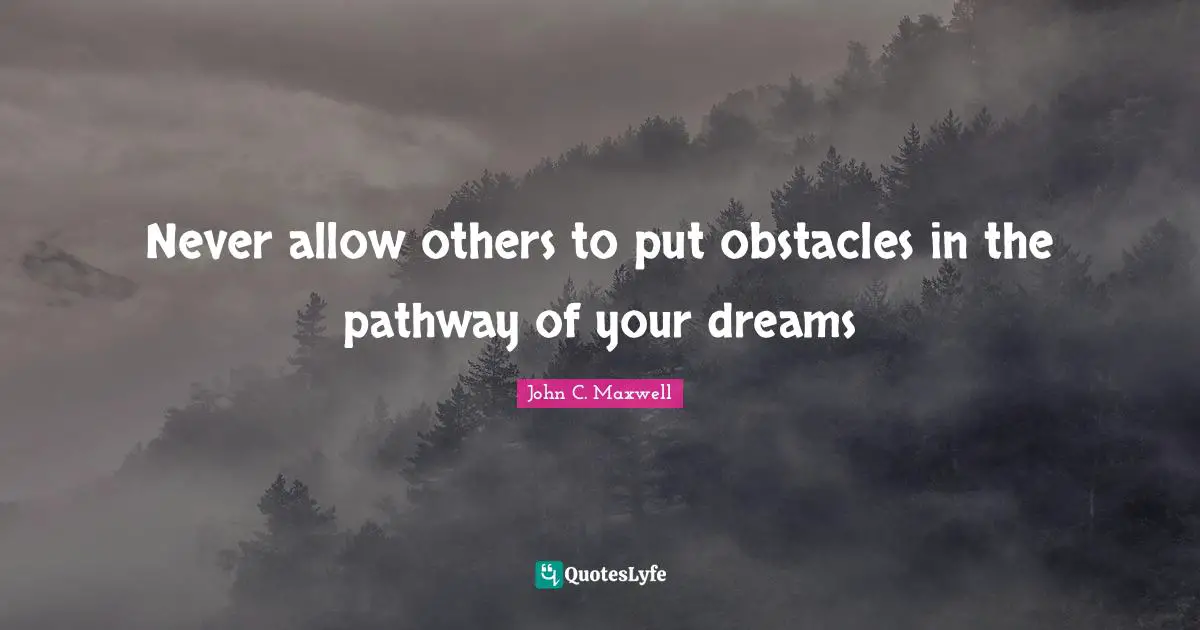Never allow others to put obstacles in the pathway of your dreams