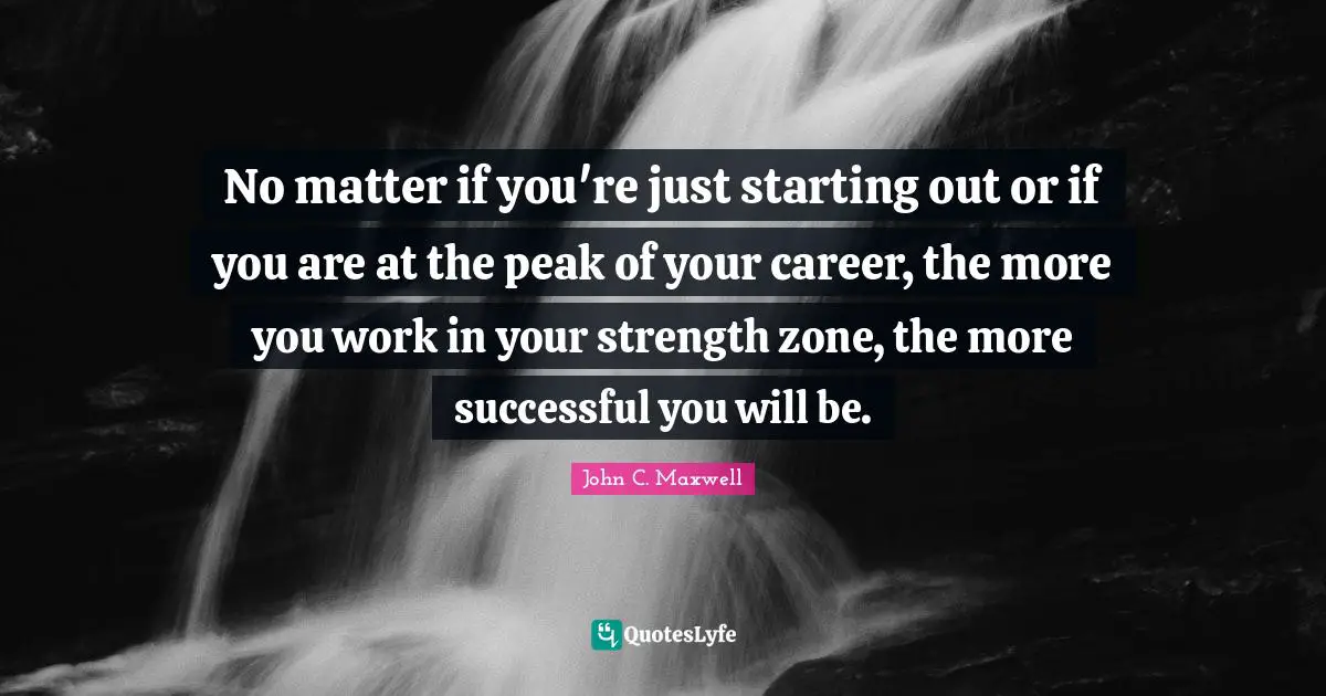 No matter if you're just starting out or if you are at the peak of your career, the more you work in your strength zone, the more successful you will be.