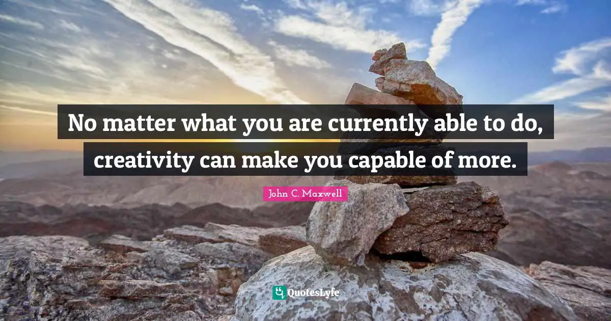 No matter what you are currently able to do, creativity can make you capable of more.