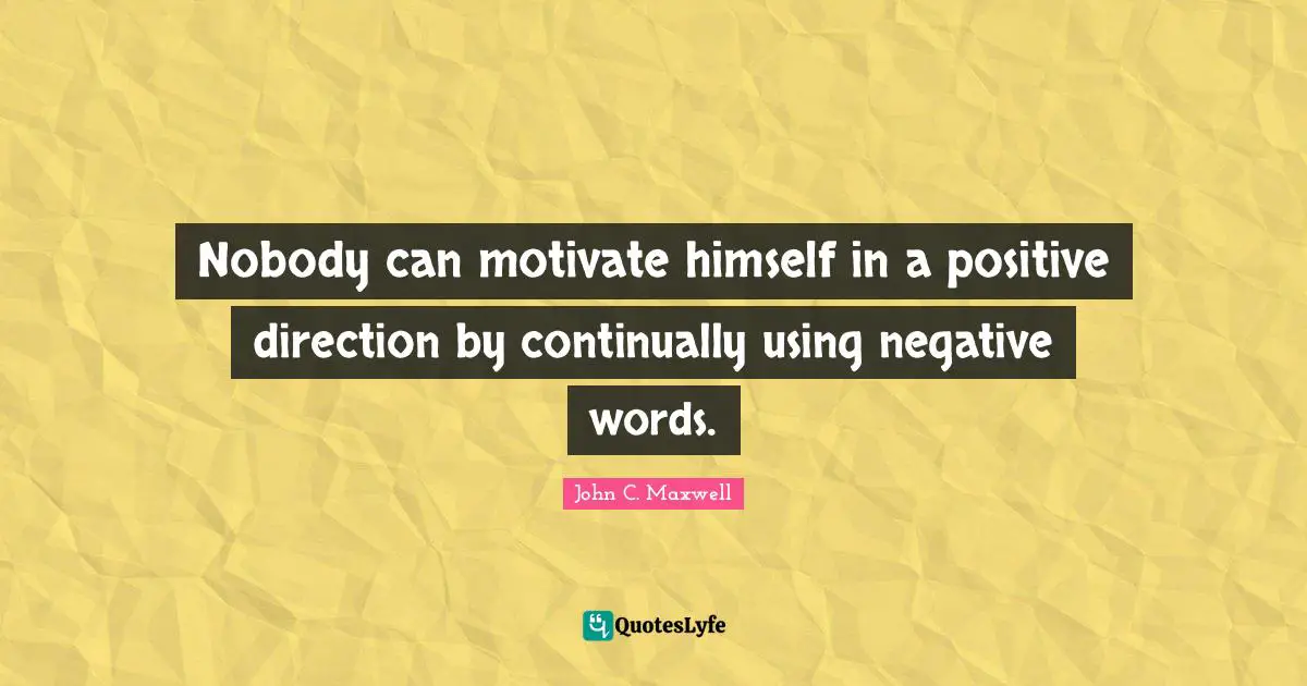 Nobody can motivate himself in a positive direction by continually using negative words.