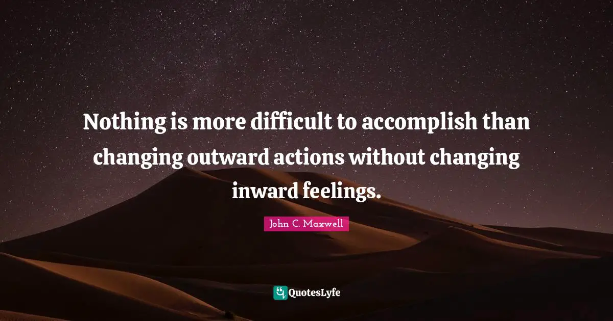 Nothing is more difficult to accomplish than changing outward actions without changing inward feelings.