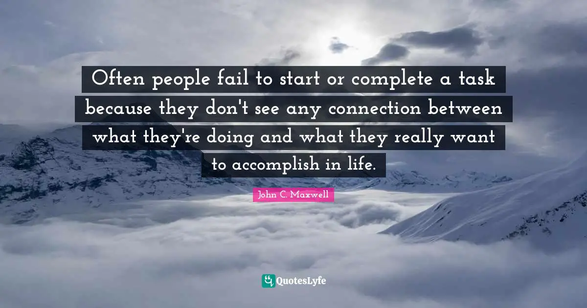 Connections Quotes: "Often people fail to start or complete a task because they don't see any connection between what they're doing and what they really want to accomplish in life."