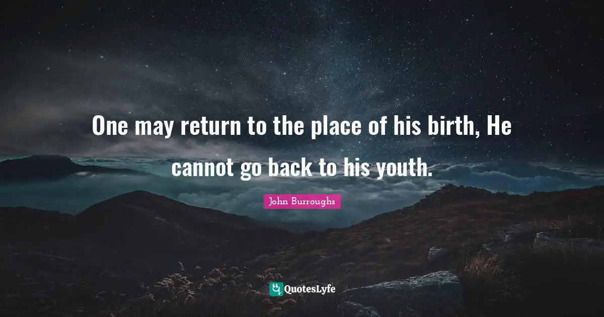 One may return to the place of his birth, He cannot go back to his youth.