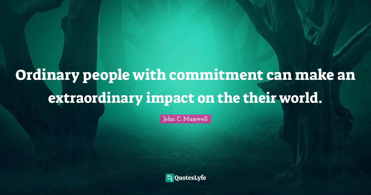 Ordinary people with commitment can make an extraordinary impact on the their world.
