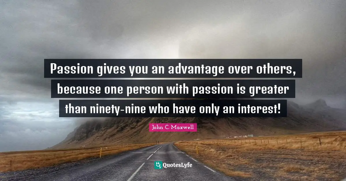 Ninety Nine Quotes: "Passion gives you an advantage over others, because one person with passion is greater than ninety-nine who have only an interest!"