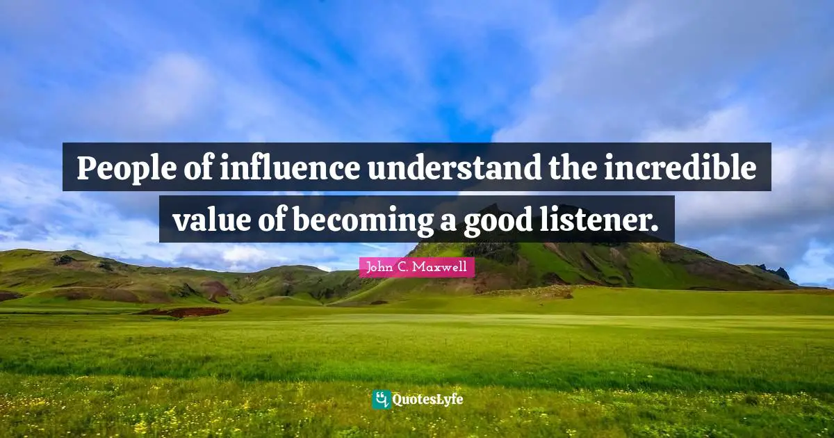 People of influence understand the incredible value of becoming a good listener.
