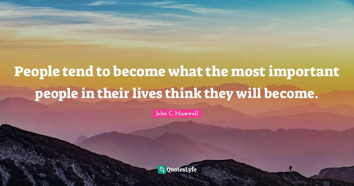 People tend to become what the most important people in their lives think they will become.
