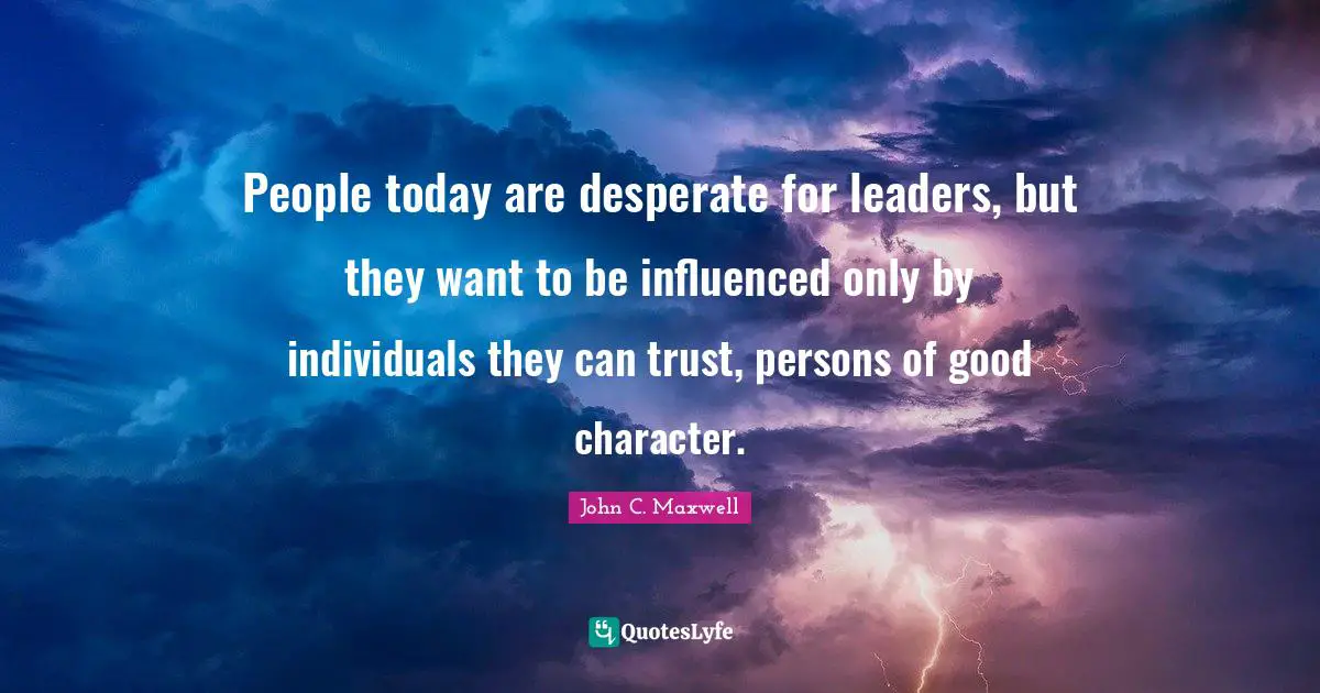 A Good Character Quotes: "People today are desperate for leaders, but they want to be influenced only by individuals they can trust, persons of good character."