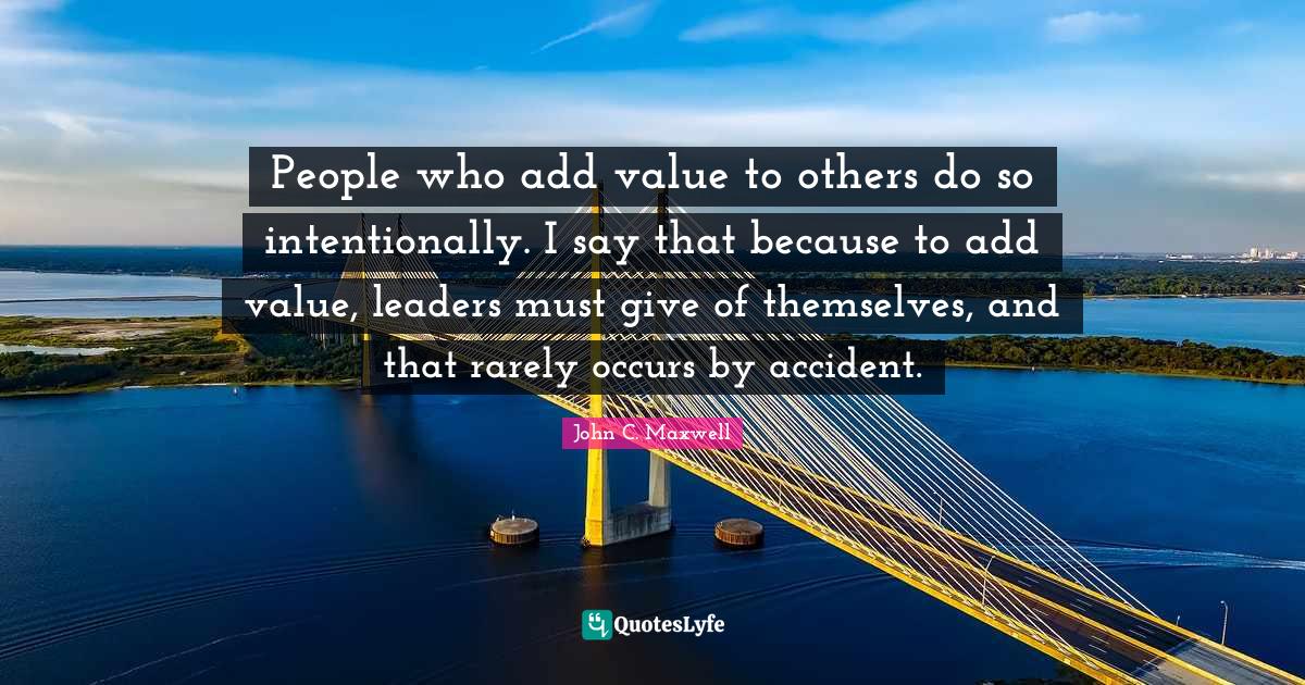 People who add value to others do so intentionally. I say that because