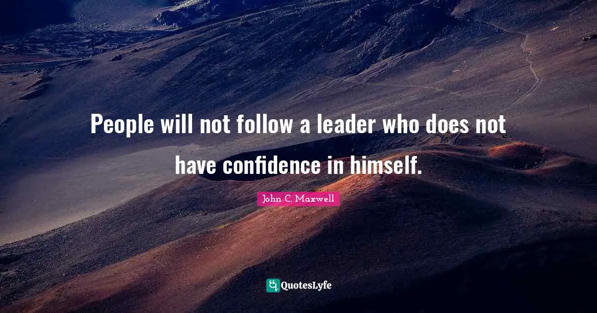 People will not follow a leader who does not have confidence in himself.