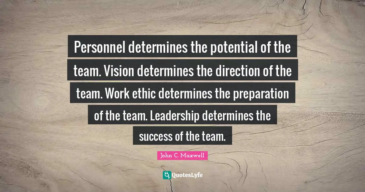 Personnel determines the potential of the team. Vision determines the direction of the team. Work ethic determines the preparation of the team. Leadership determines the success of the team.