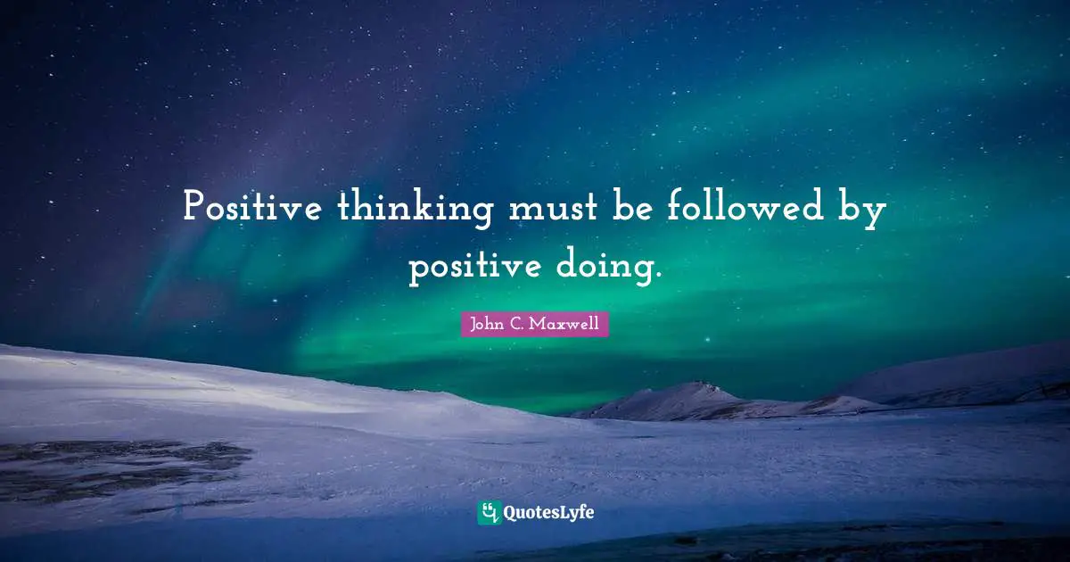 Positive thinking must be followed by positive doing.