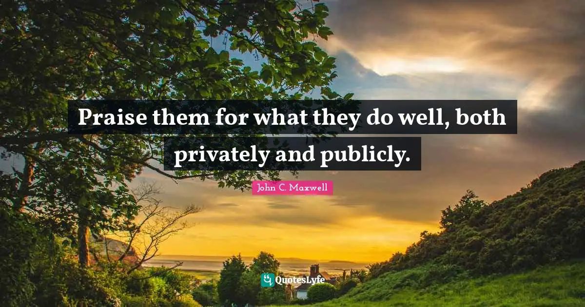 Praise them for what they do well, both privately and publicly.
