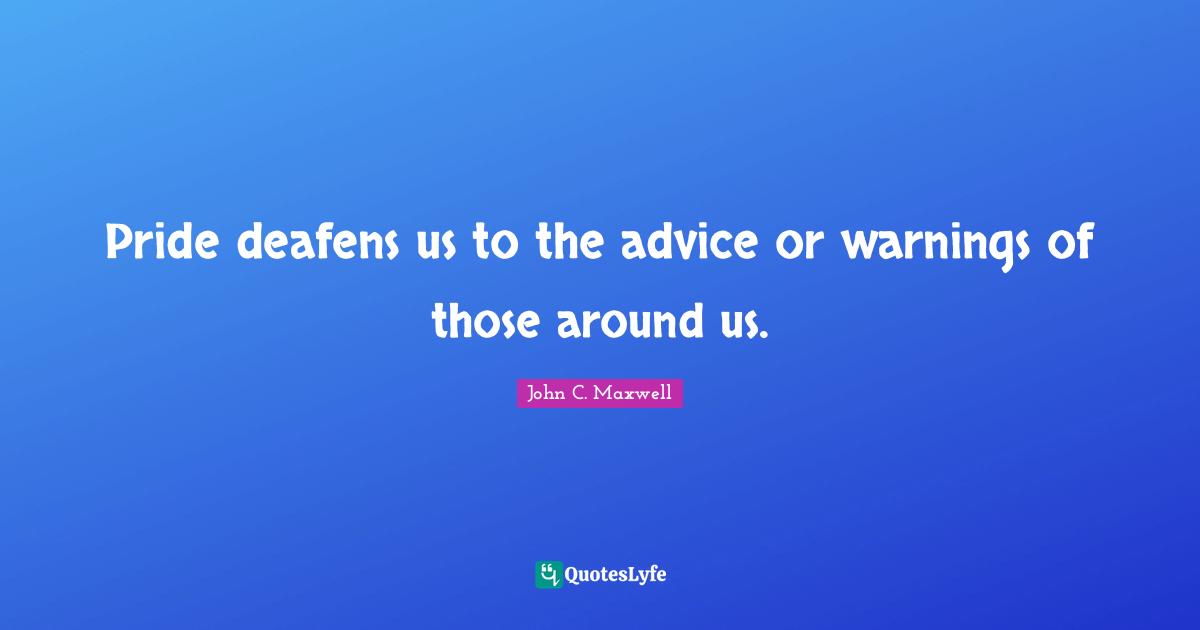 Pride deafens us to the advice or warnings of those around us.