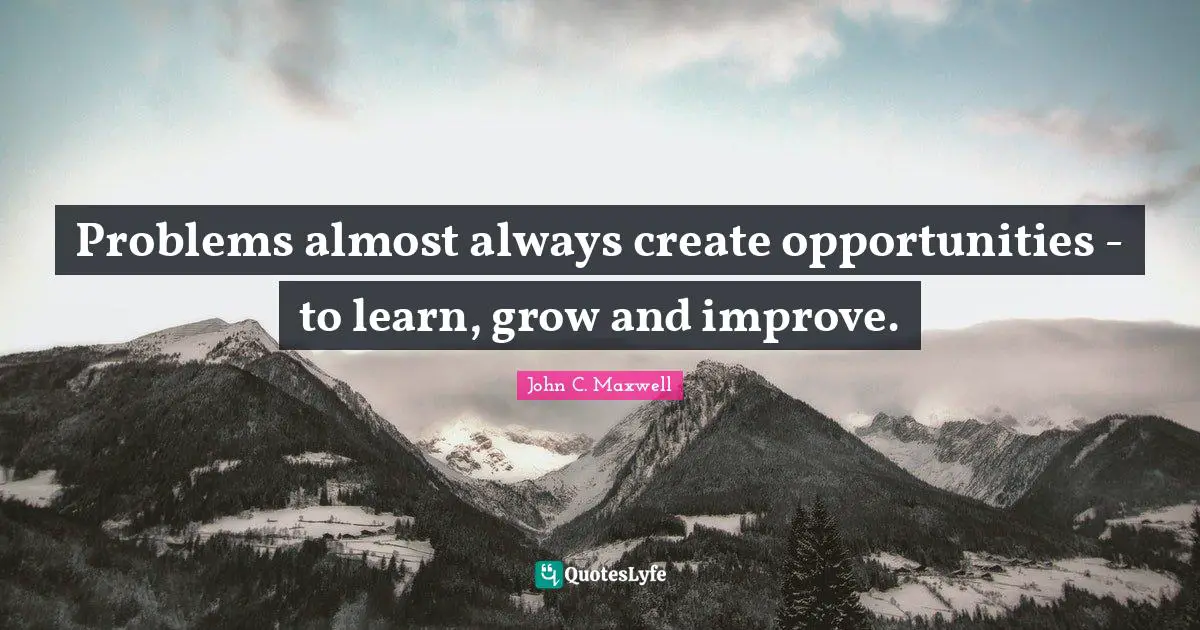 Opportunities To Learn Quotes: "Problems almost always create opportunities - to learn, grow and improve."