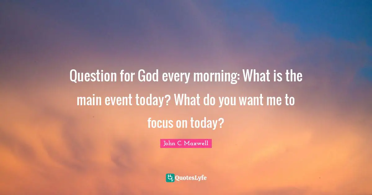 If You Want Me Quotes: "Question for God every morning: What is the main event today? What do you want me to focus on today?"
