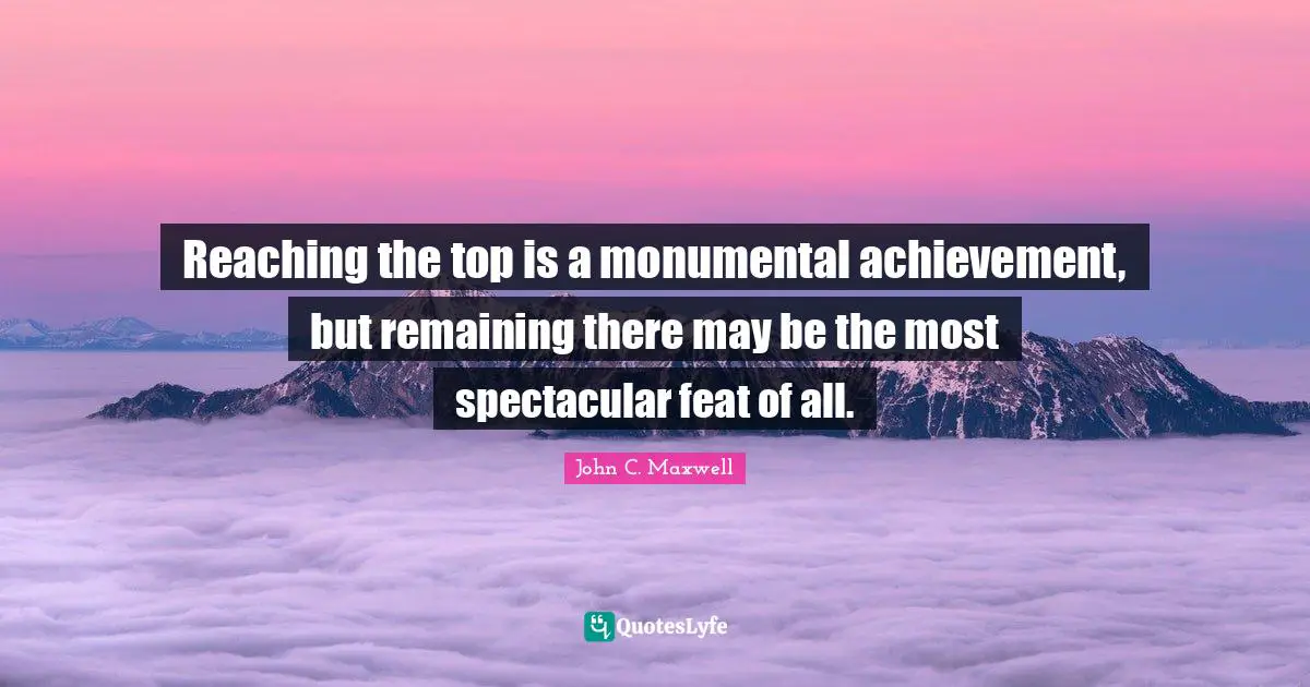 Reaching The Top Quotes: "Reaching the top is a monumental achievement, but remaining there may be the most spectacular feat of all."