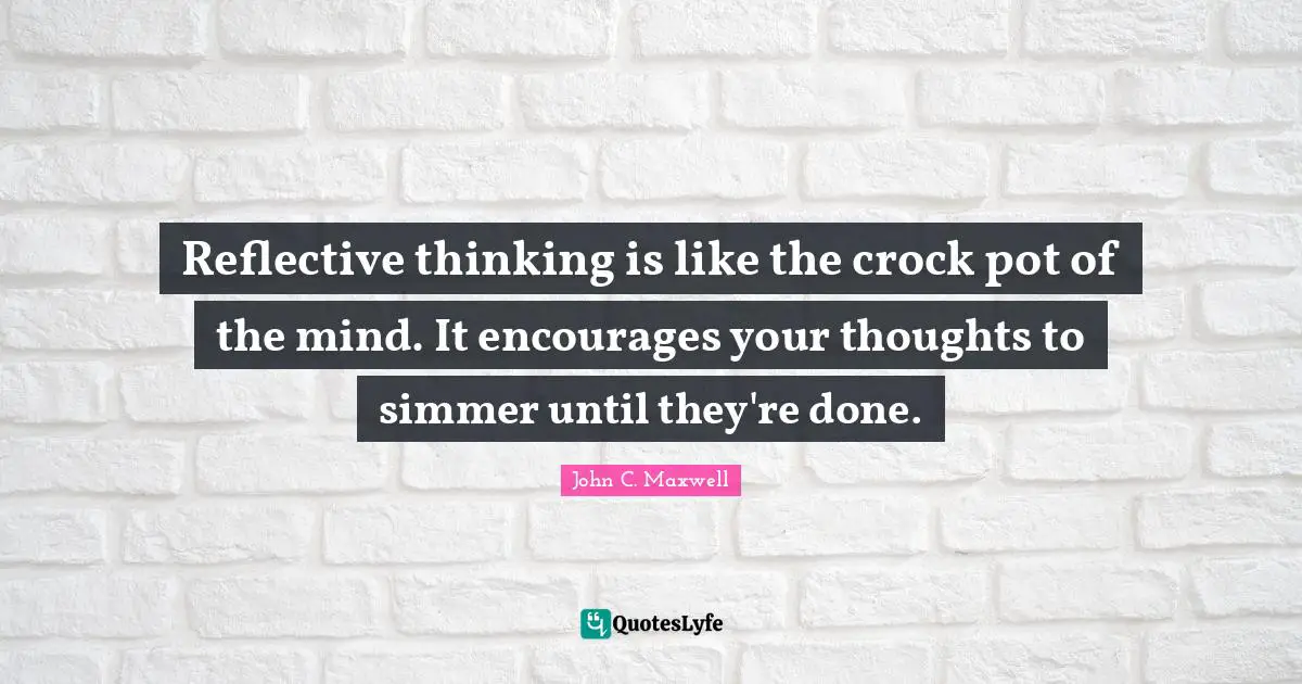 Reflective thinking is like the crock pot of the mind. It encourages your thoughts to simmer until they're done.