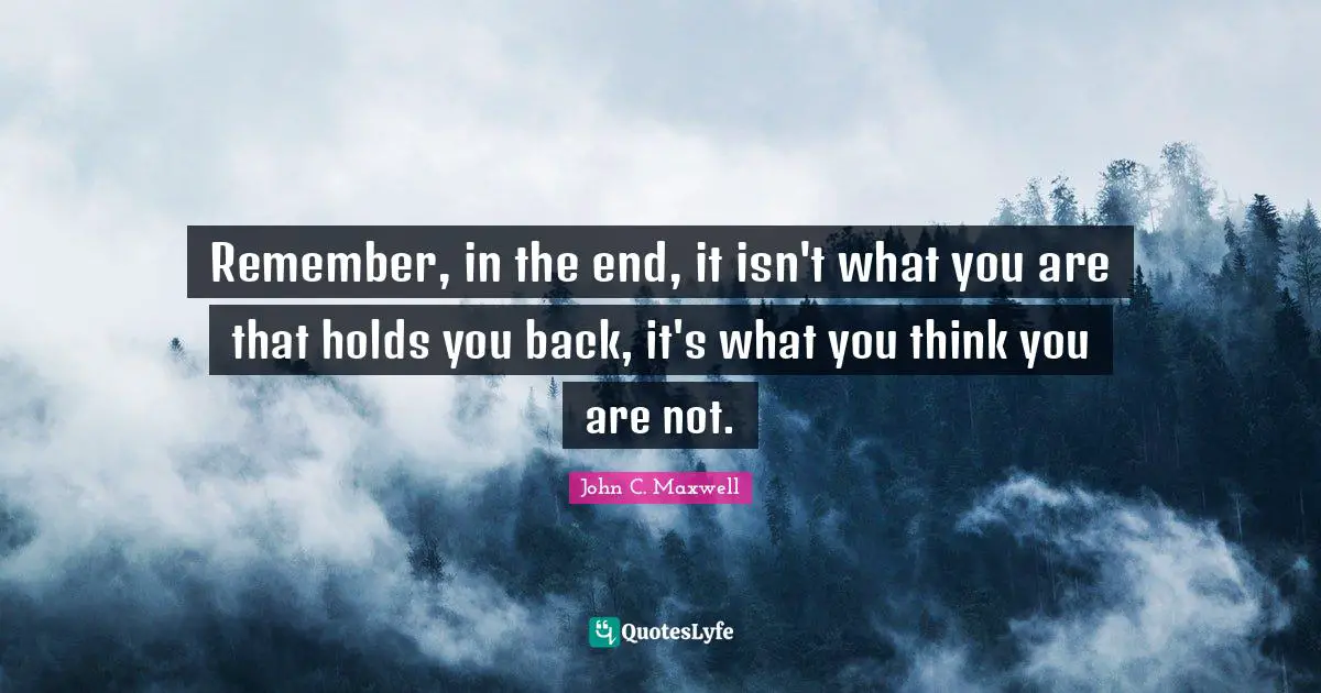 Remember, in the end, it isn't what you are that holds you back, it's what you think you are not.