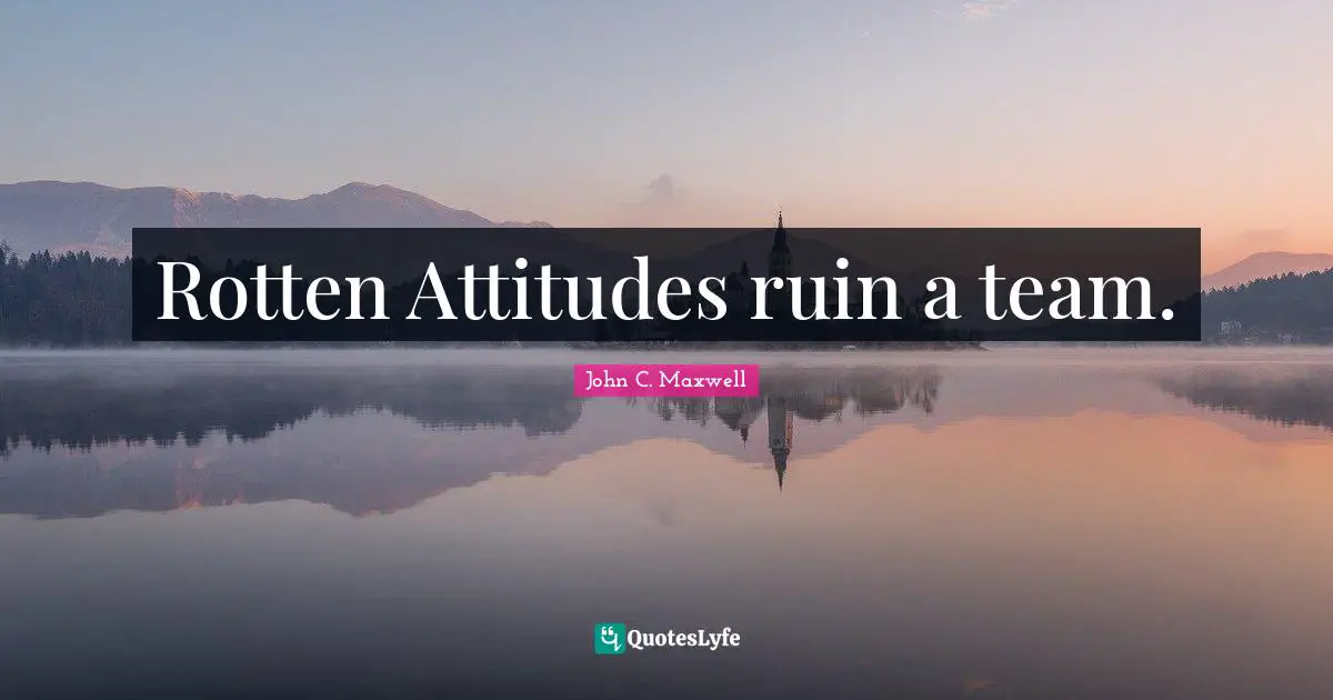 Rotten Attitudes ruin a team.