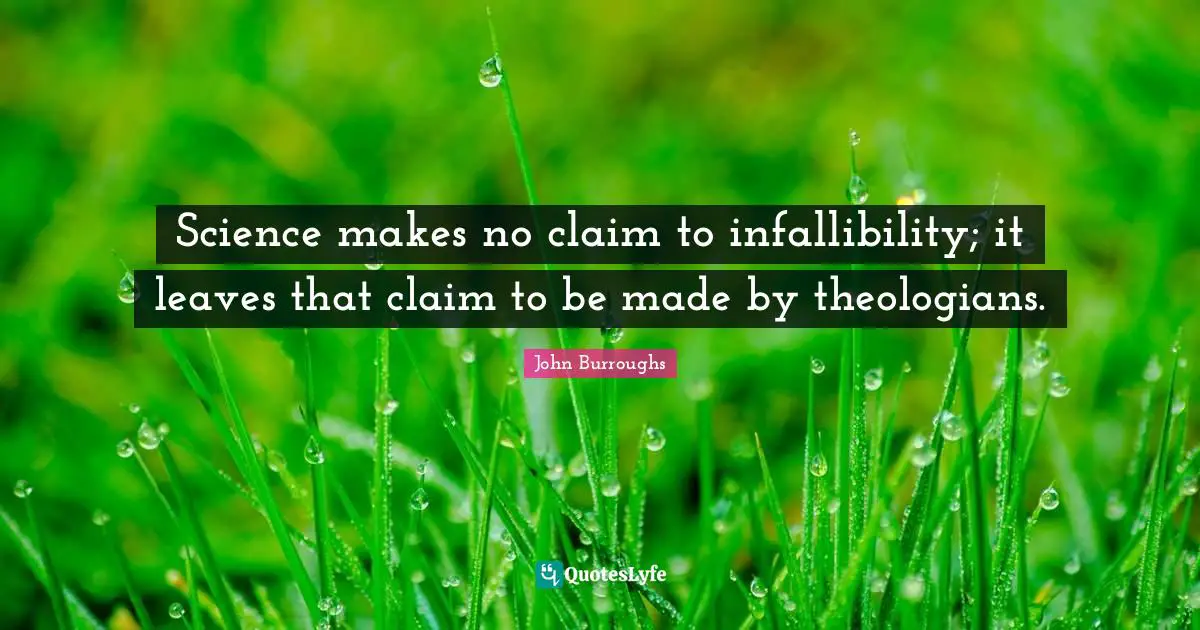 Science makes no claim to infallibility; it leaves that claim to be made by theologians.