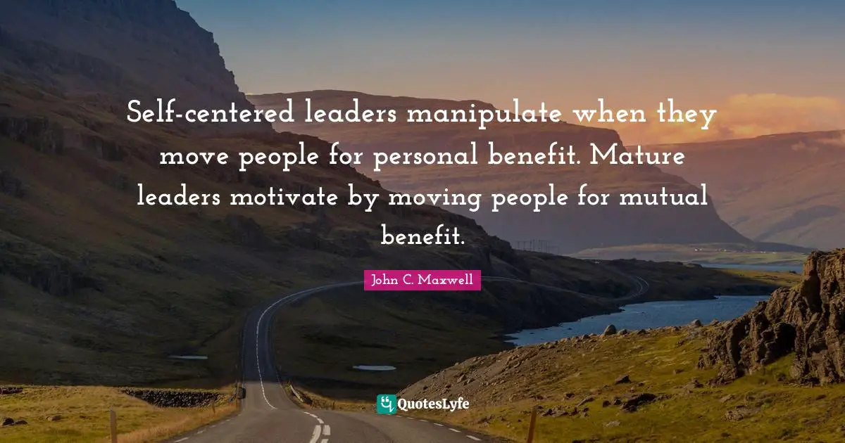Self-centered leaders manipulate when they move people for personal benefit. Mature leaders motivate by moving people for mutual benefit.