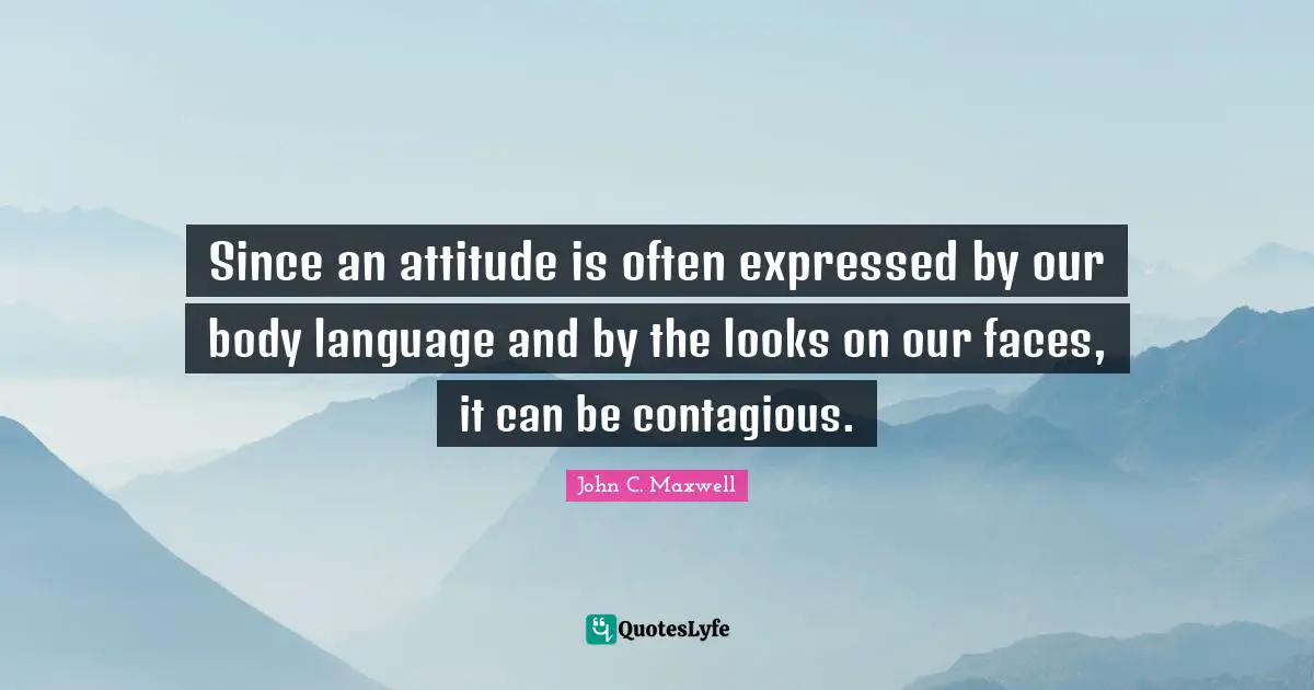 Stay Positive Quotes: "Since an attitude is often expressed by our body language and by the looks on our faces, it can be contagious."