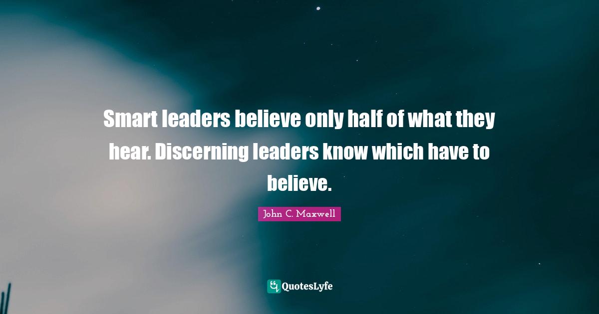 Smart leaders believe only half of what they hear. Discerning leaders know which have to believe.