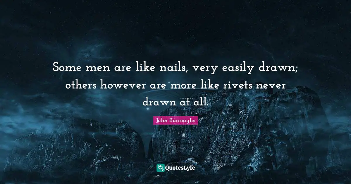 Some men are like nails, very easily drawn; others however are more like rivets never drawn at all.