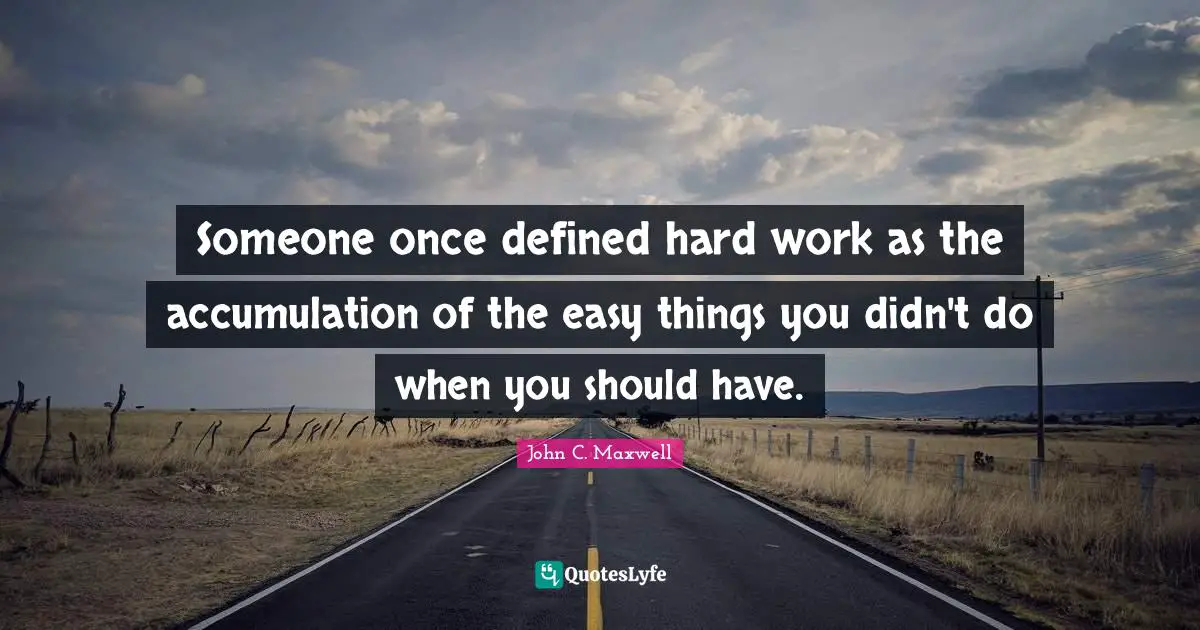 Easy Things Quotes: "Someone once defined hard work as the accumulation of the easy things you didn't do when you should have."