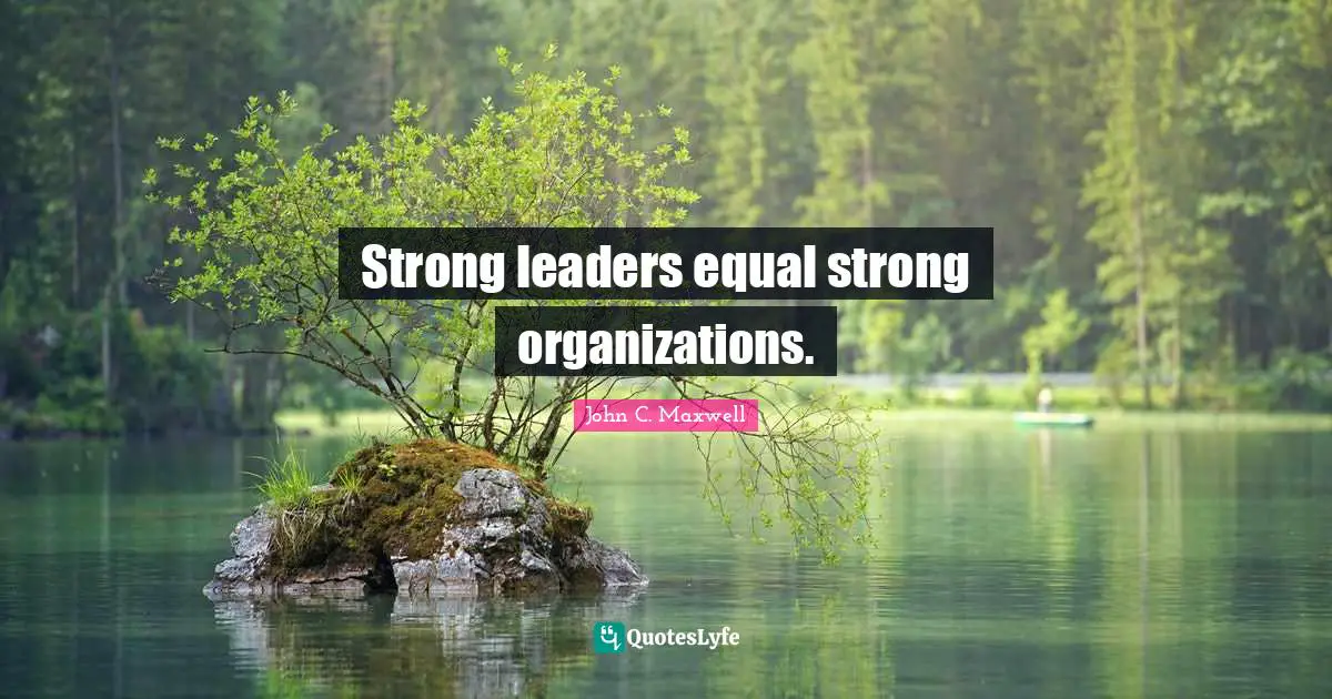 Strong leaders equal strong organizations.