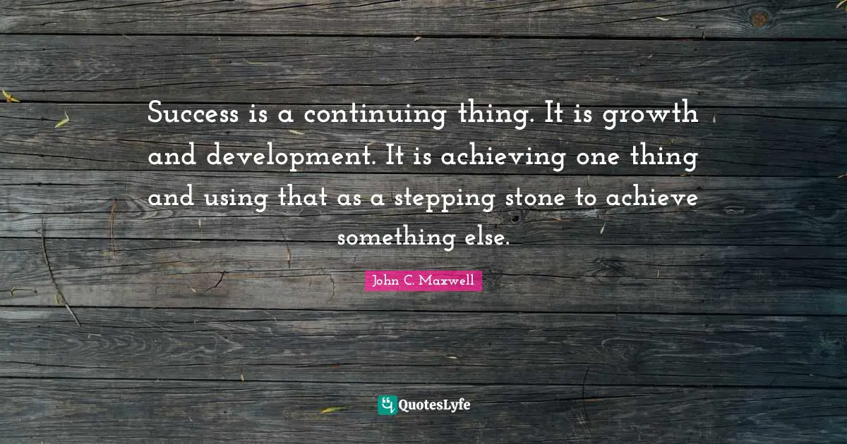 Success is a continuing thing. It is growth and development. It is achieving one thing and using that as a stepping stone to achieve something else.