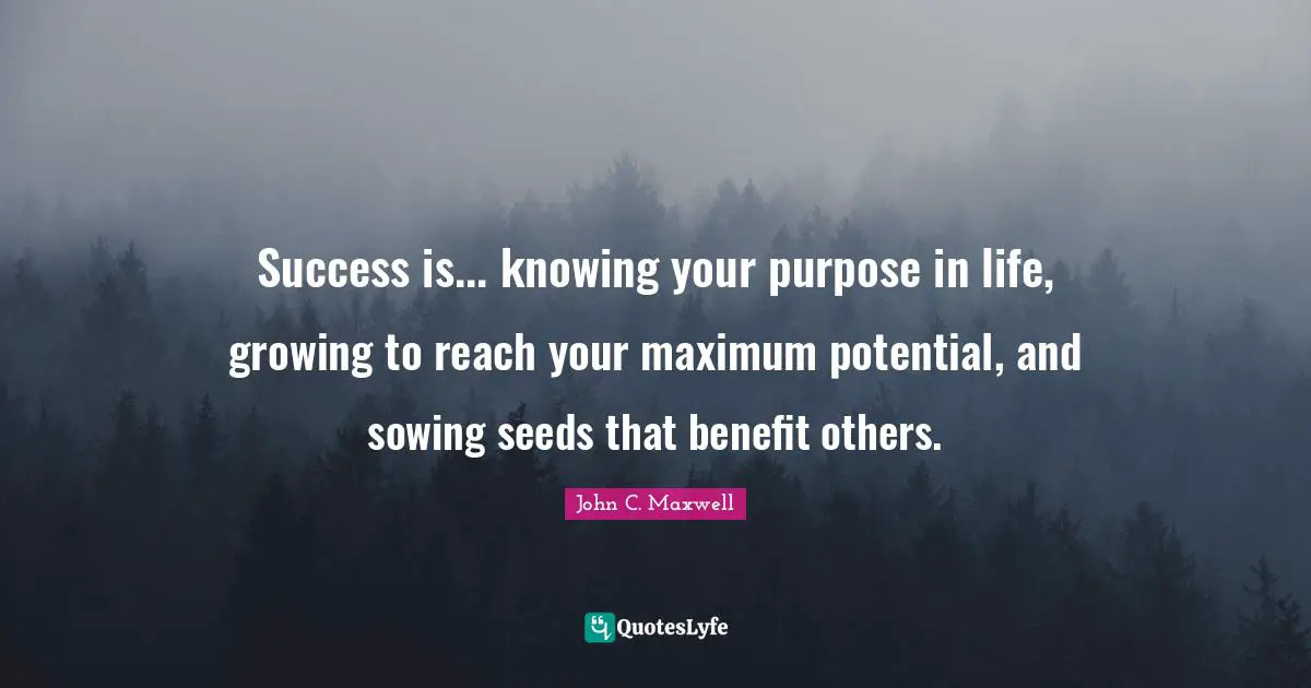 John C. Maxwell Quotes: Success is... knowing your purpose in life, growing to reach your maximum potential, and sowing seeds that benefit others.