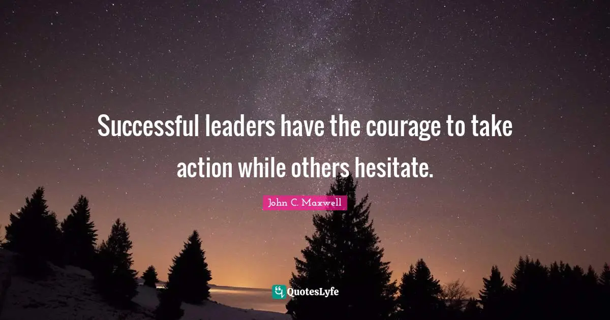Successful leaders have the courage to take action while others hesitate.