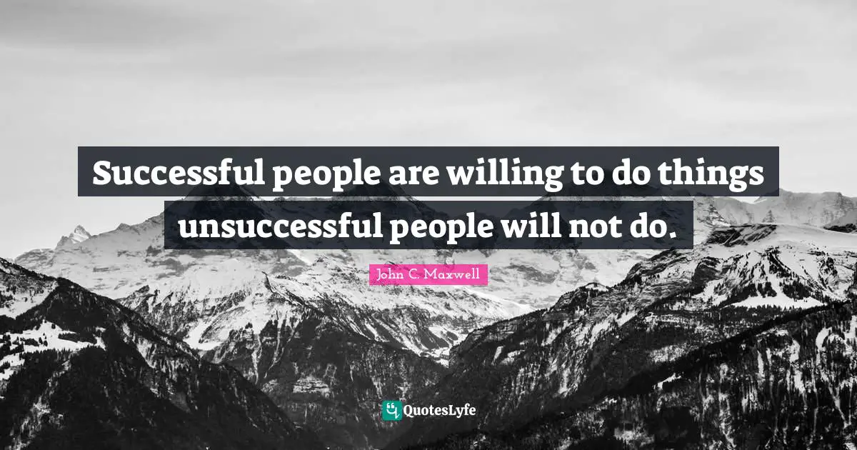 Successful people are willing to do things unsuccessful people will not do.