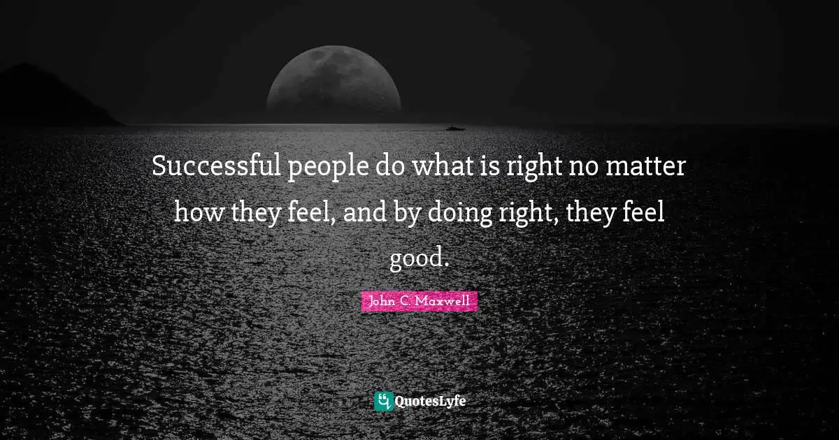 Successful people do what is right no matter how they feel, and by doing right, they feel good.