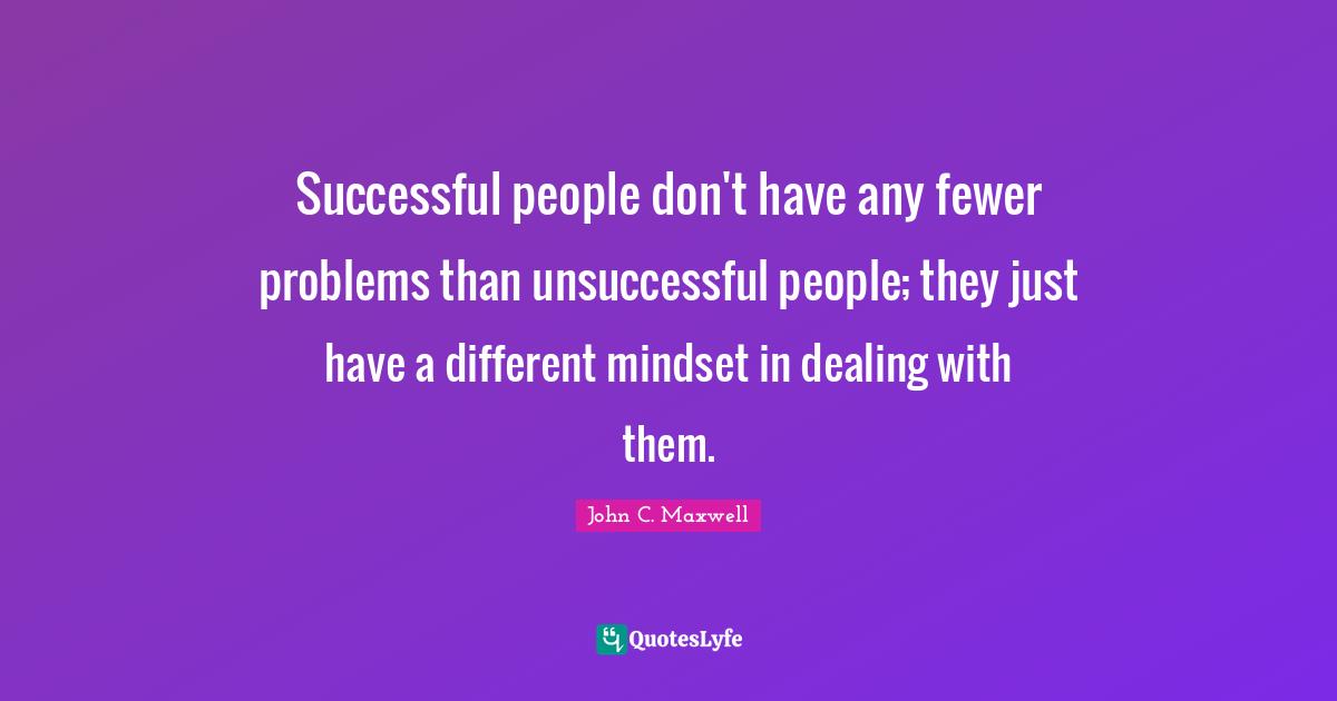 Successful People Quotes: "Successful people don't have any fewer problems than unsuccessful people; they just have a different mindset in dealing with them."