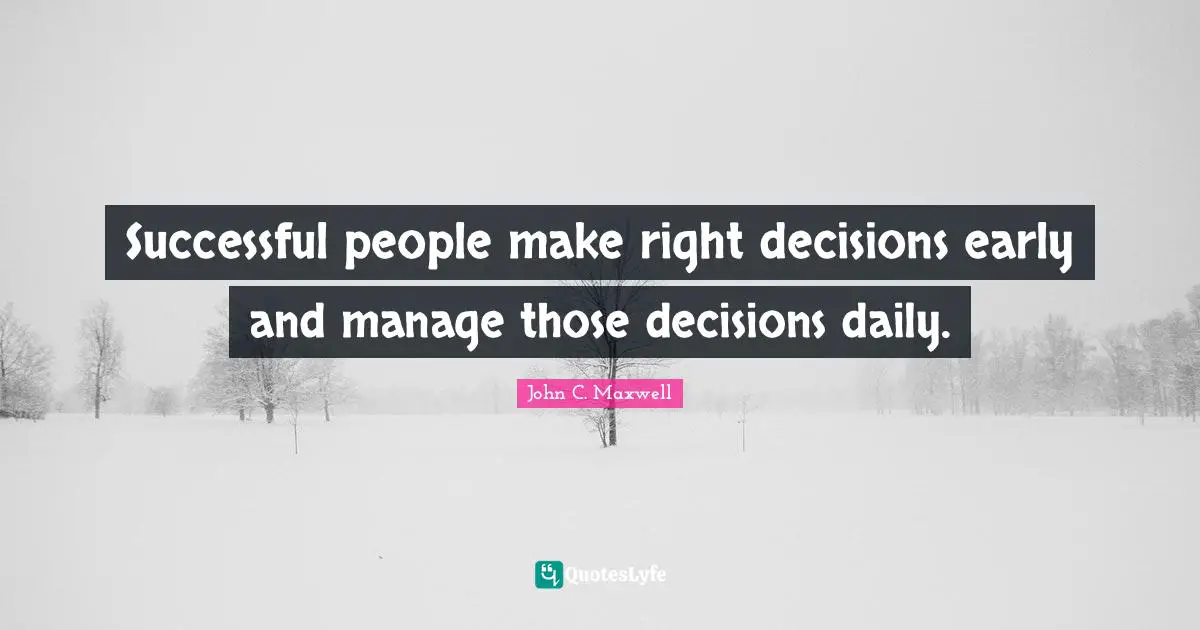 Successful people make right decisions early and manage those decisions daily.