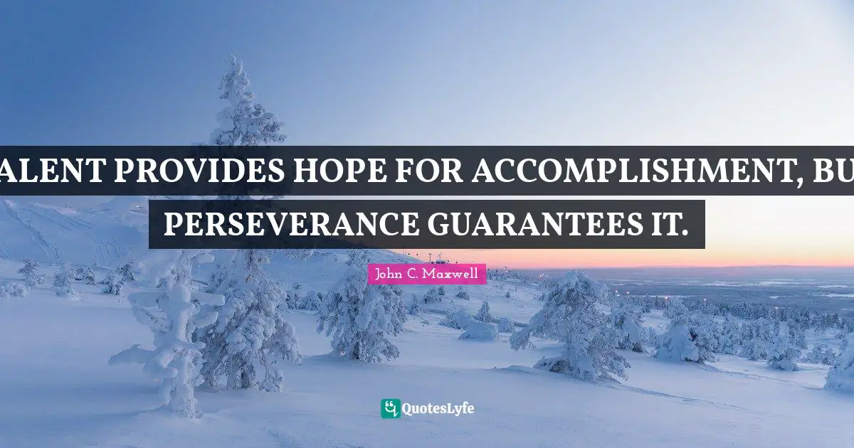 TALENT PROVIDES HOPE FOR ACCOMPLISHMENT, BUT PERSEVERANCE GUARANTEES IT.