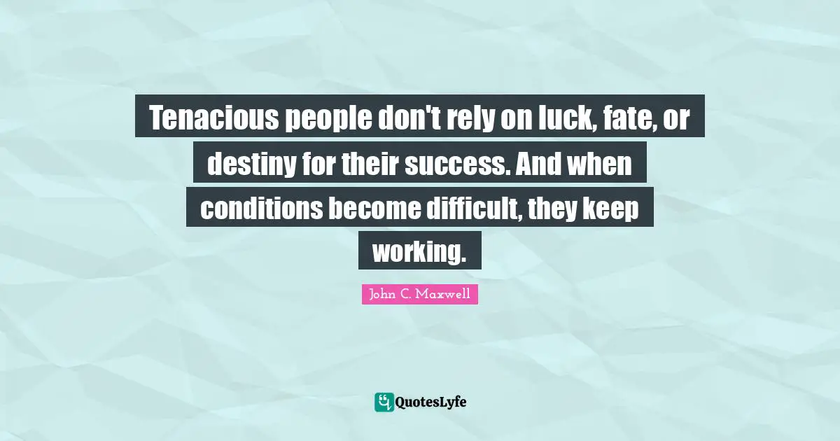Tenacious people don't rely on luck, fate, or destiny for their success. And when conditions become difficult, they keep working.