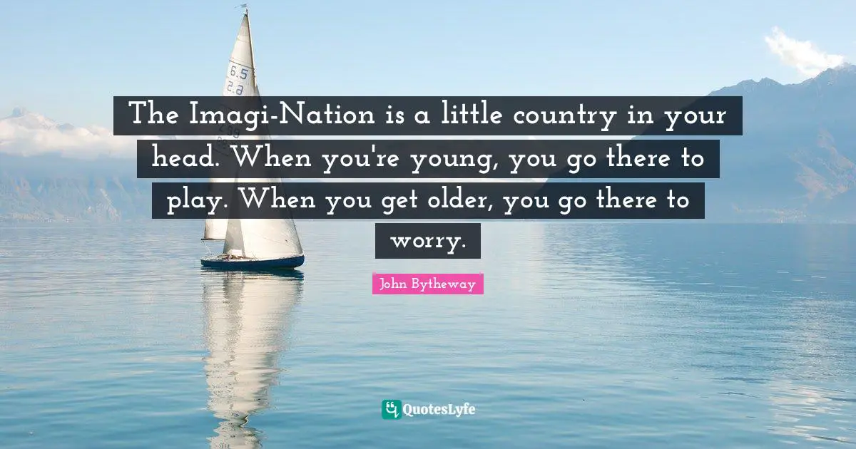The Imagi-Nation is a little country in your head. When you're young, you go there to play. When you get older, you go there to worry.