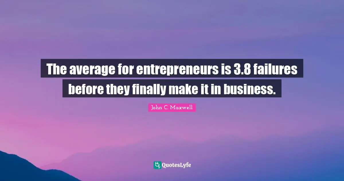 The average for entrepreneurs is 3.8 failures before they finally make it in business.