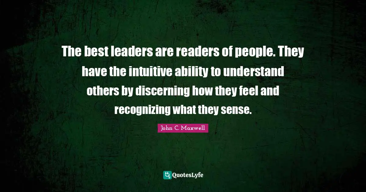 The best leaders are readers of people. They have the intuitive ability to understand others by discerning how they feel and recognizing what they sense.