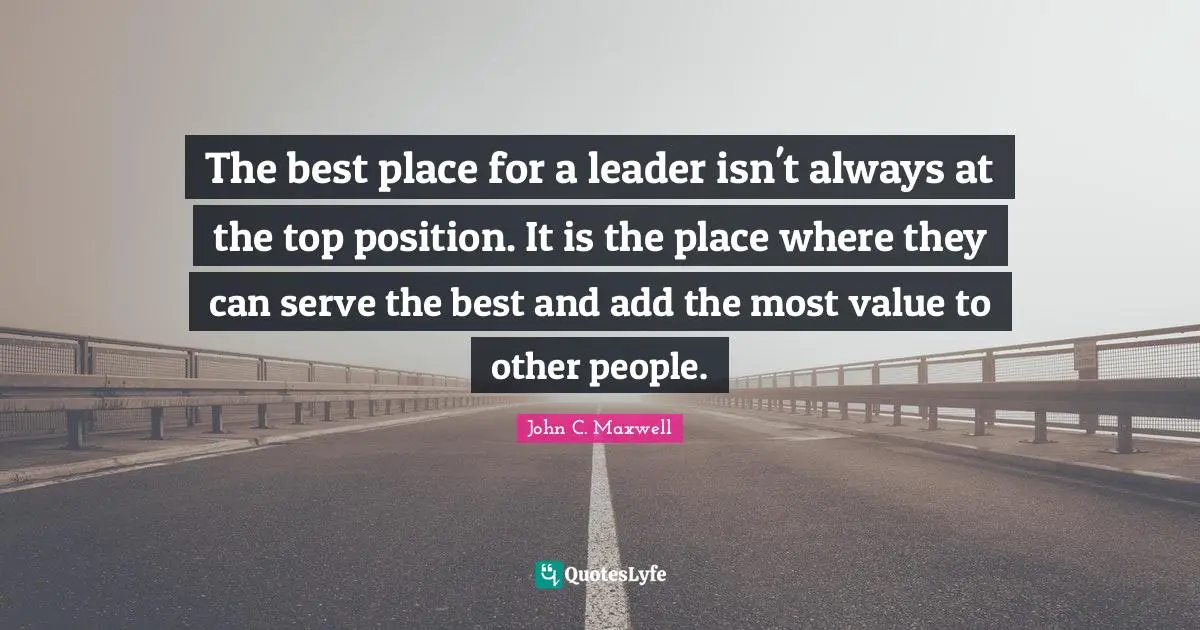 The best place for a leader isn't always at the top position. It is the place where they can serve the best and add the most value to other people.