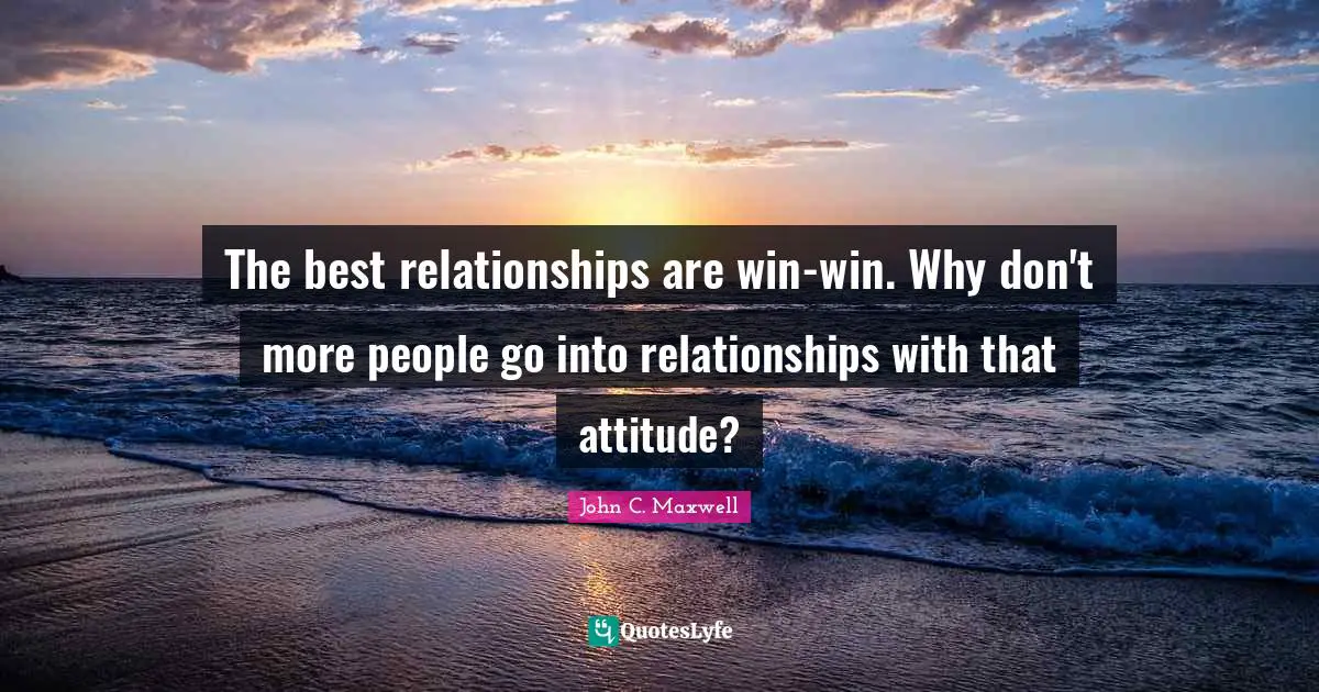 The best relationships are win-win. Why don't more people go into relationships with that attitude?