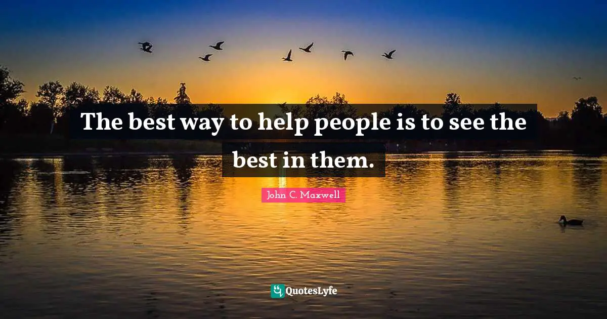 John C. Maxwell Quotes: "The best way to help people is to see the best in them."