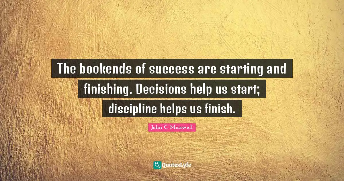 Finishing Quotes: "The bookends of success are starting and finishing. Decisions help us start; discipline helps us finish."