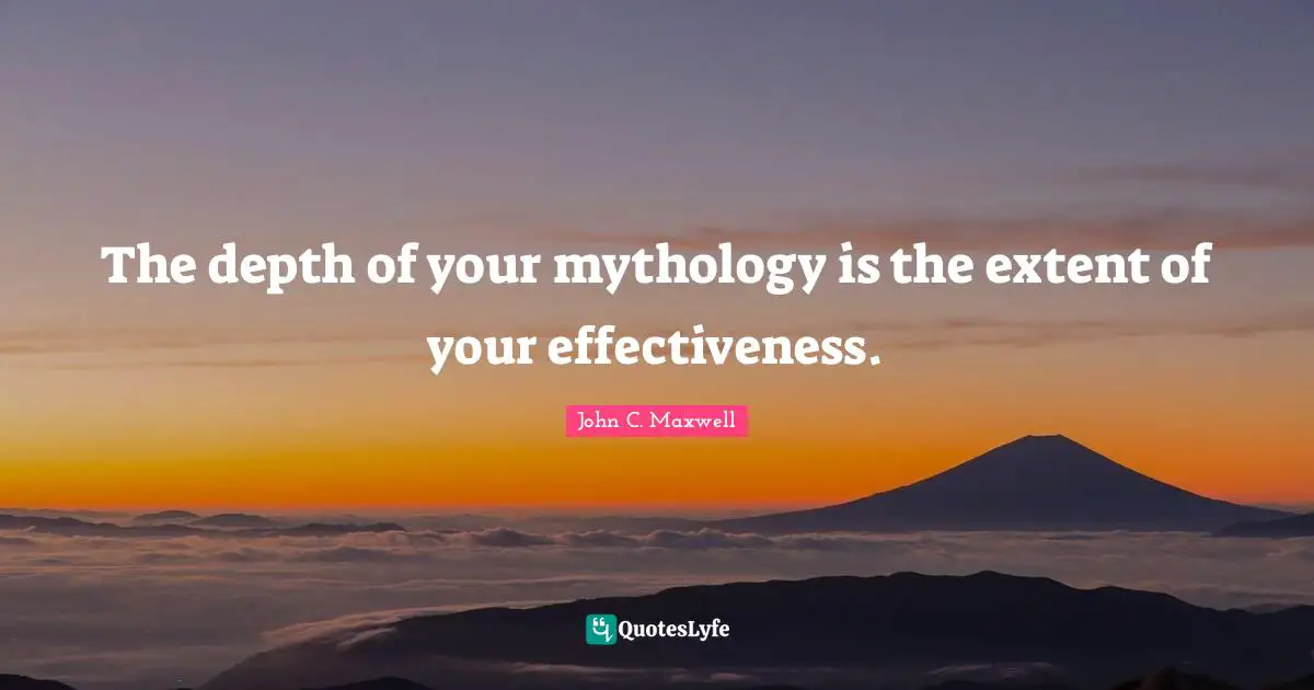 The depth of your mythology is the extent of your effectiveness.