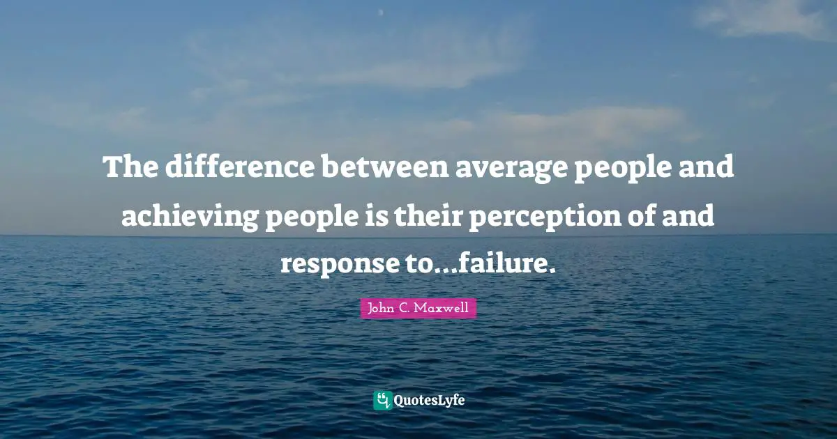 The difference between average people and achieving people is their perception of and response to...failure.